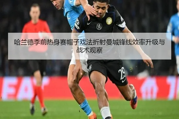 哈兰德季前热身赛帽子戏法折射曼城锋线效率升级与战术观察