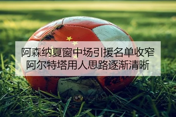 阿森纳夏窗中场引援名单收窄 阿尔特塔用人思路逐渐清晰