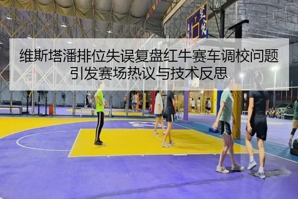 维斯塔潘排位失误复盘红牛赛车调校问题引发赛场热议与技术反思