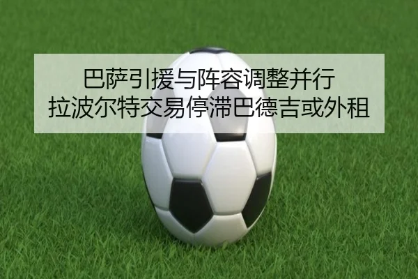 巴萨引援与阵容调整并行 拉波尔特交易停滞巴德吉或外租