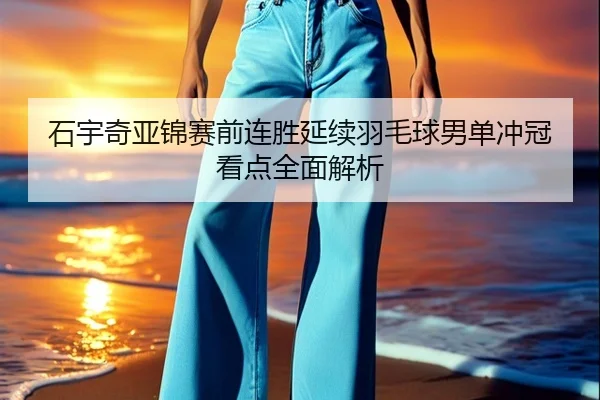 石宇奇亚锦赛前连胜延续羽毛球男单冲冠看点全面解析