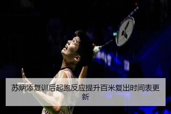 苏炳添复训后起跑反应提升百米复出时间表更新